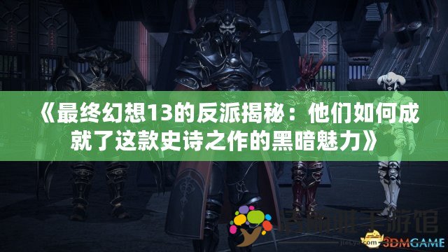 《最終幻想13的反派揭秘：他們?nèi)绾纬删土诉@款史詩(shī)之作的黑暗魅力》