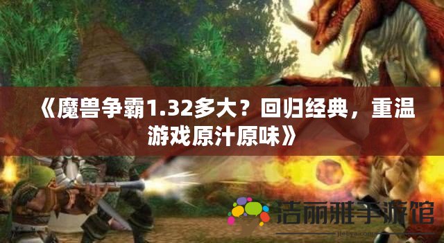 《魔獸爭(zhēng)霸1.32多大？回歸經(jīng)典，重溫游戲原汁原味》