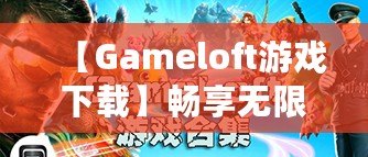 【Gameloft游戲下載】暢享無(wú)限樂(lè)趣，開(kāi)啟你的移動(dòng)游戲之旅