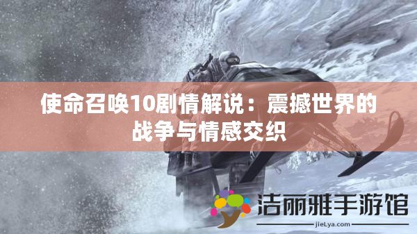 使命召喚10劇情解說：震撼世界的戰(zhàn)爭與情感交織