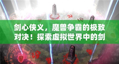 劍心俠義，魔獸爭霸的極致對決！探索虛擬世界中的劍與魔法