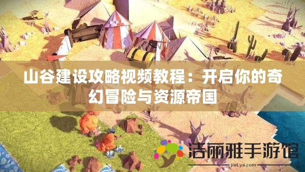 山谷建設(shè)攻略視頻教程：開啟你的奇幻冒險與資源帝國