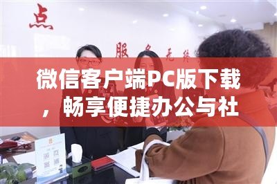 微信客戶端PC版下載，暢享便捷辦公與社交新體驗