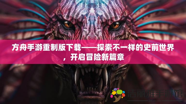 方舟手游重制版下載——探索不一樣的史前世界，開啟冒險新篇章