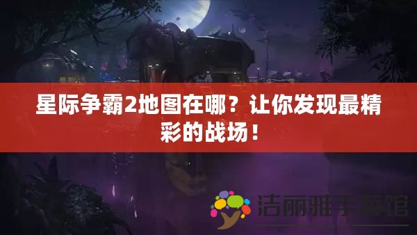 星際爭霸2地圖在哪？讓你發(fā)現(xiàn)最精彩的戰(zhàn)場！