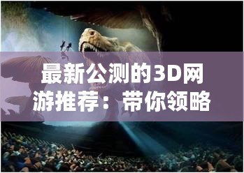 最新公測的3D網(wǎng)游推薦：帶你領略虛擬世界的無限精彩