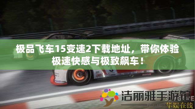 極品飛車15變速2下載地址，帶你體驗(yàn)極速快感與極致飆車！