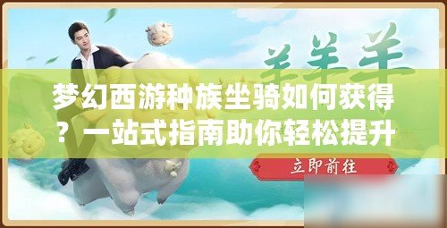 夢幻西游種族坐騎如何獲得？一站式指南助你輕松提升