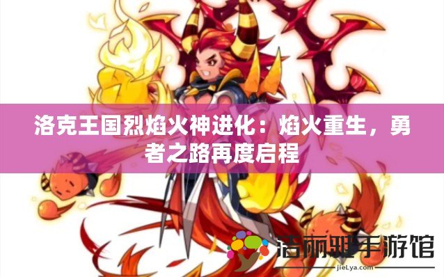 洛克王國烈焰火神進化：焰火重生，勇者之路再度啟程