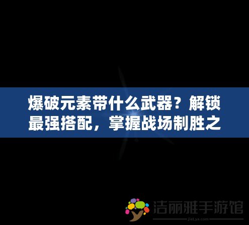 爆破元素帶什么武器？解鎖最強(qiáng)搭配，掌握戰(zhàn)場制勝之道！