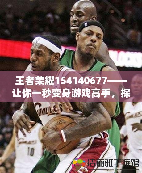 王者榮耀154140677——讓你一秒變身游戲高手，探索王者之路的秘密