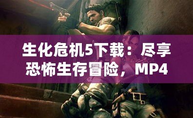 生化危機(jī)5下載：盡享恐怖生存冒險(xiǎn)，MP4下載體驗(yàn)全程無(wú)憂！