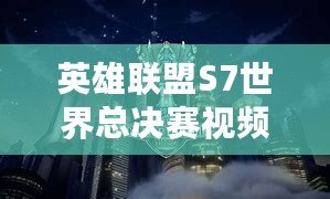 英雄聯(lián)盟S7世界總決賽視頻回放在線看：重溫巔峰對決，感受電競魅力