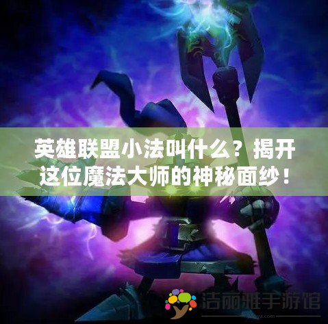 英雄聯(lián)盟小法叫什么？揭開這位魔法大師的神秘面紗！