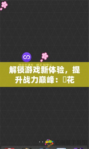 解鎖游戲新體驗，提升戰(zhàn)力巔峰：桜花修改器全方位指南