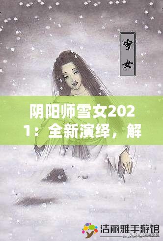 陰陽師雪女2021：全新演繹，解鎖神秘冰雪女王的獨(dú)特魅力