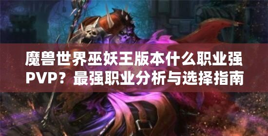 魔獸世界巫妖王版本什么職業(yè)強(qiáng)PVP？最強(qiáng)職業(yè)分析與選擇指南