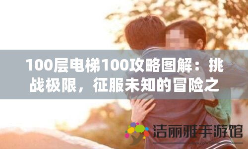 100層電梯100攻略圖解：挑戰(zhàn)極限，征服未知的冒險(xiǎn)之旅！