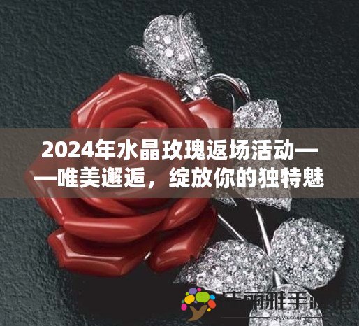 2024年水晶玫瑰返場活動——唯美邂逅，綻放你的獨特魅力