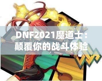 DNF2021魔道士：顛覆你的戰(zhàn)斗體驗(yàn)，探索最強(qiáng)魔法的力量