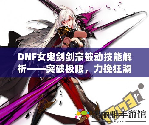 DNF女鬼劍劍豪被動(dòng)技能解析——突破極限，力挽狂瀾