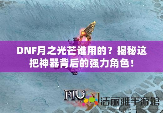 DNF月之光芒誰(shuí)用的？揭秘這把神器背后的強(qiáng)力角色！