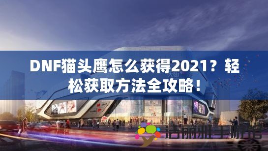 DNF貓頭鷹怎么獲得2021？輕松獲取方法全攻略！