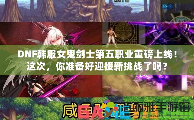 DNF韓服女鬼劍士第五職業(yè)重磅上線！這次，你準(zhǔn)備好迎接新挑戰(zhàn)了嗎？