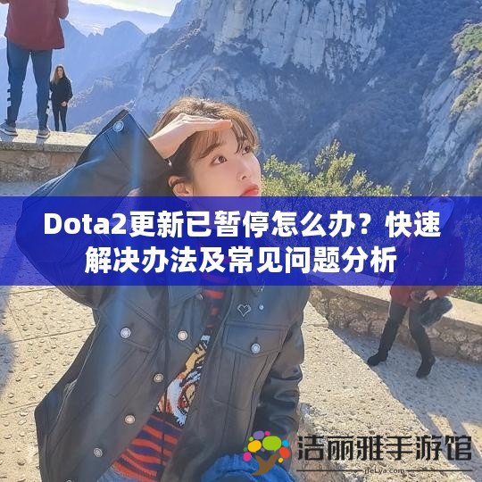 Dota2更新已暫停怎么辦？快速解決辦法及常見問題分析