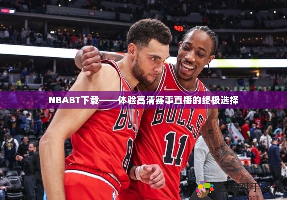 NBABT下載——體驗(yàn)高清賽事直播的終極選擇