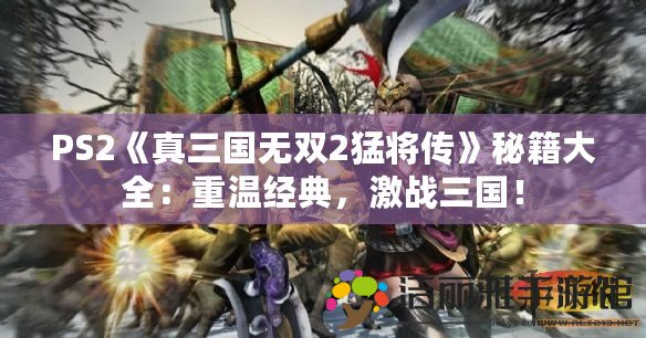 PS2《真三國無雙2猛將傳》秘籍大全：重溫經(jīng)典，激戰(zhàn)三國！