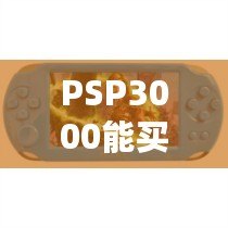 PSP3000能買嗎？探索這款經(jīng)典游戲機(jī)的價(jià)值與魅力