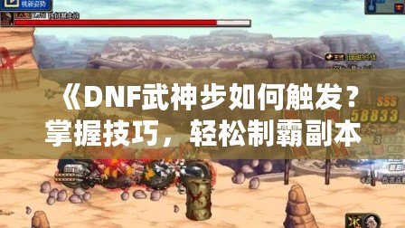 《DNF武神步如何觸發(fā)？掌握技巧，輕松制霸副本！》