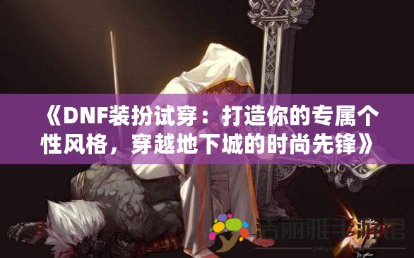 《DNF裝扮試穿：打造你的專屬個性風(fēng)格，穿越地下城的時尚先鋒》