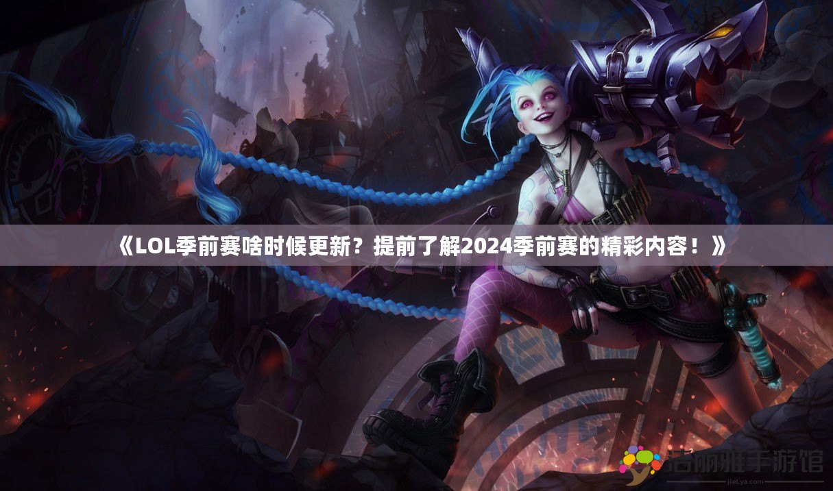 《LOL季前賽啥時候更新？提前了解2024季前賽的精彩內(nèi)容！》