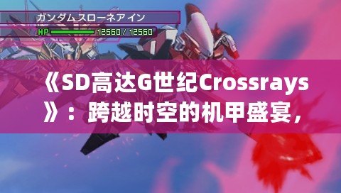 《SD高達G世紀Crossrays》：跨越時空的機甲盛宴，帶你體驗全新戰(zhàn)斗篇章