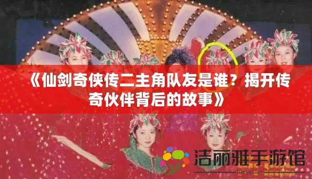 《仙劍奇?zhèn)b傳二主角隊(duì)友是誰(shuí)？揭開傳奇伙伴背后的故事》