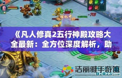 《凡人修真2五行神殿攻略大全最新：全方位深度解析，助你輕松通關(guān)》