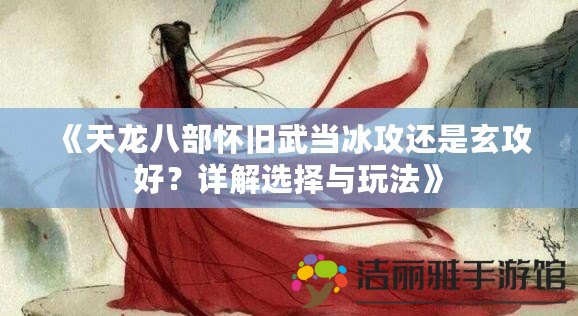 《天龍八部懷舊武當(dāng)冰攻還是玄攻好？詳解選擇與玩法》