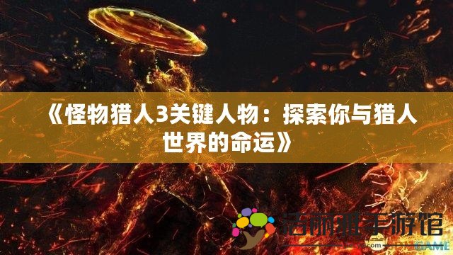 《怪物獵人3關(guān)鍵人物：探索你與獵人世界的命運(yùn)》