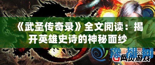 《武圣傳奇錄》全文閱讀：揭開英雄史詩的神秘面紗