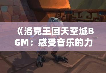 《洛克王國天空城BGM：感受音樂的力量，沉浸在魔幻的天空世界》