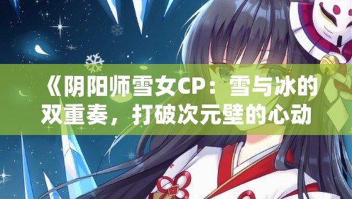 《陰陽師雪女CP：雪與冰的雙重奏，打破次元壁的心動之旅》