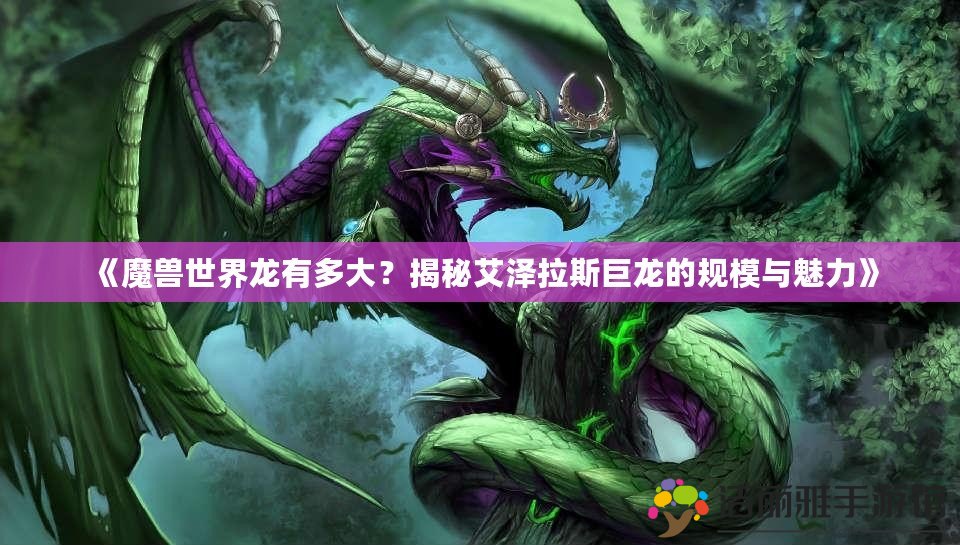 《魔獸世界龍有多大？揭秘艾澤拉斯巨龍的規(guī)模與魅力》