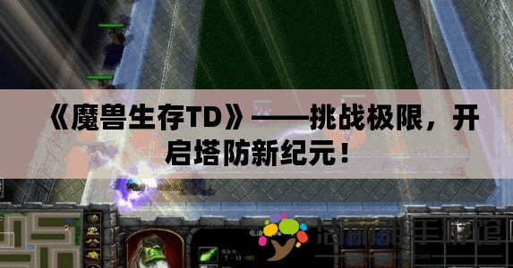 《魔獸生存TD》——挑戰(zhàn)極限，開啟塔防新紀(jì)元！