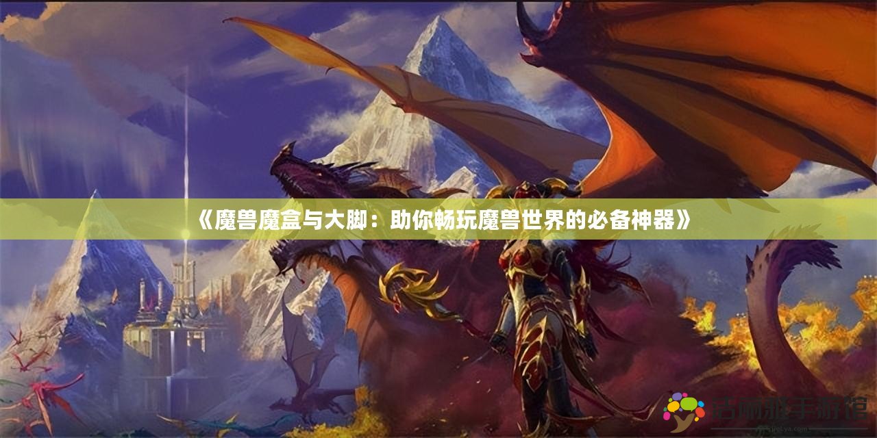 《魔獸魔盒與大腳：助你暢玩魔獸世界的必備神器》