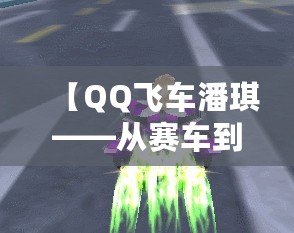 【QQ飛車潘琪——從賽車到人生，速度與熱血的完美結(jié)合】