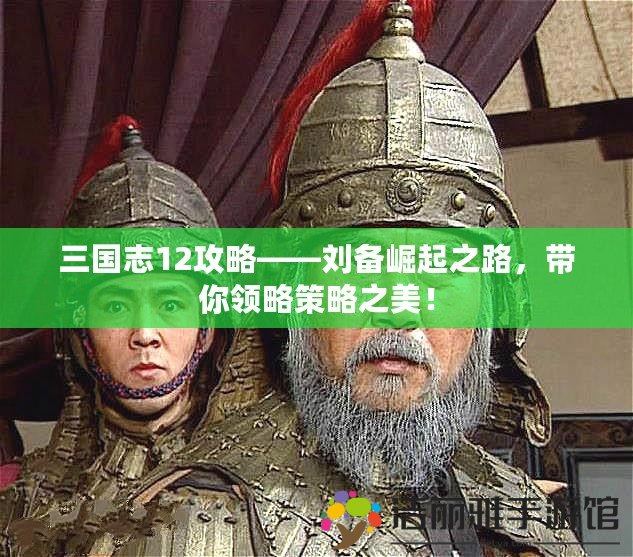 三國志12攻略——劉備崛起之路，帶你領(lǐng)略策略之美！