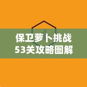 保衛(wèi)蘿卜挑戰(zhàn)53關(guān)攻略圖解法視頻，讓你輕松過關(guān)，秒殺敵人！