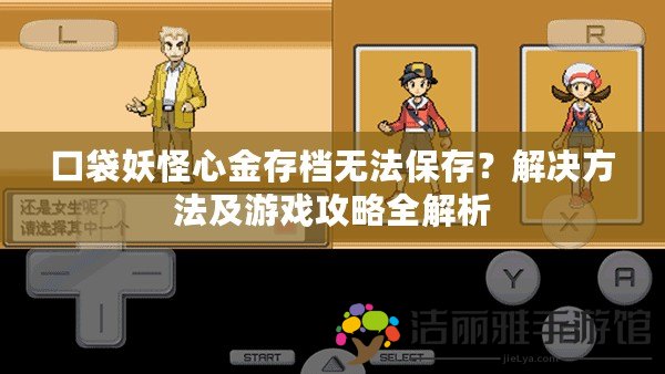 口袋妖怪心金存檔無法保存？解決方法及游戲攻略全解析